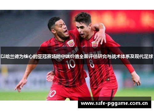 以哈兰德为核心的亚冠赛场防守端价值全面评估研究与战术体系及现代足球 以哈兰德为核心的亚冠赛场防守端价值全面评估研究与战术体系及现代足球